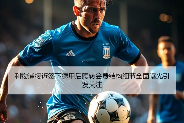 利物浦接近签下德甲后腰转会费结构细节全面曝光引发关注