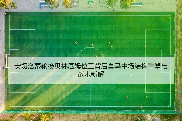 安切洛蒂轮换贝林厄姆位置背后皇马中场结构重塑与战术新解
