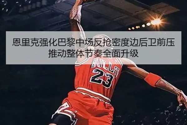 恩里克强化巴黎中场反抢密度边后卫前压推动整体节奏全面升级