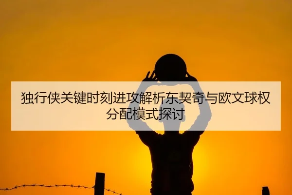 独行侠关键时刻进攻解析东契奇与欧文球权分配模式探讨