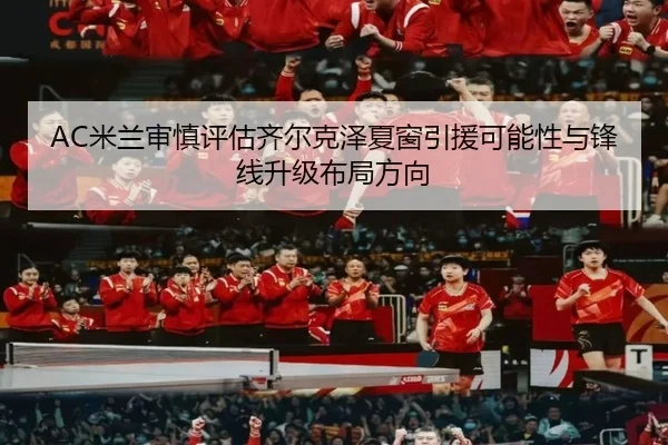 AC米兰审慎评估齐尔克泽夏窗引援可能性与锋线升级布局方向