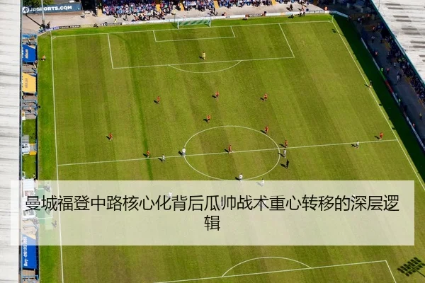 曼城福登中路核心化背后瓜帅战术重心转移的深层逻辑