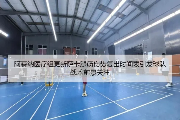 阿森纳医疗组更新萨卡腿筋伤势复出时间表引发球队战术前景关注