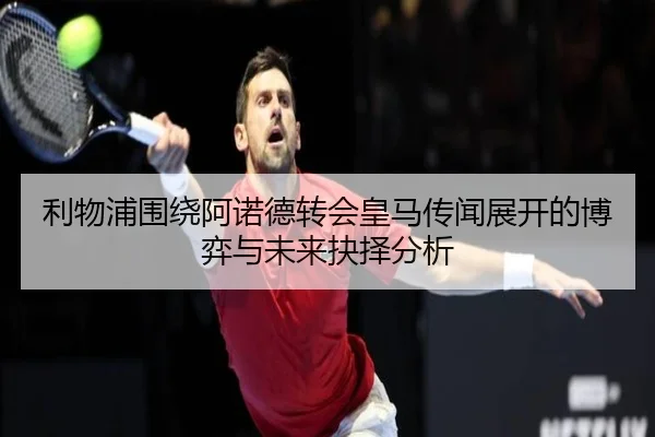 利物浦围绕阿诺德转会皇马传闻展开的博弈与未来抉择分析