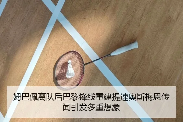 姆巴佩离队后巴黎锋线重建提速奥斯梅恩传闻引发多重想象