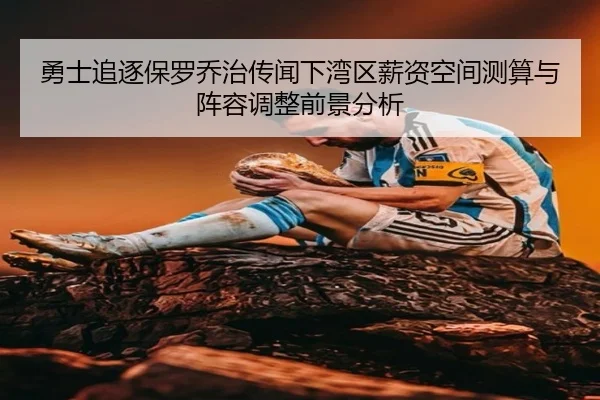 勇士追逐保罗乔治传闻下湾区薪资空间测算与阵容调整前景分析