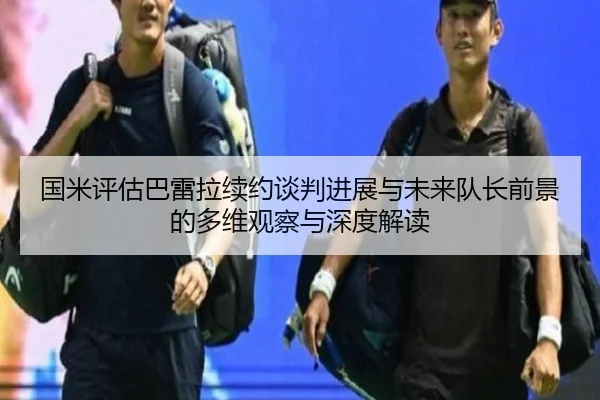 国米评估巴雷拉续约谈判进展与未来队长前景的多维观察与深度解读