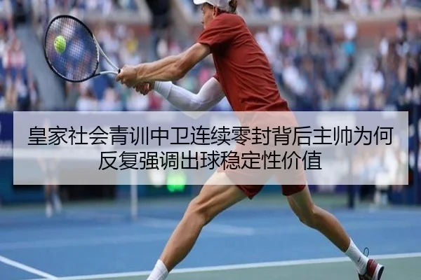 皇家社会青训中卫连续零封背后主帅为何反复强调出球稳定性价值 | aoko