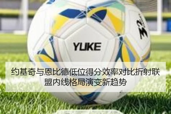 约基奇与恩比德低位得分效率对比折射联盟内线格局演变新趋势